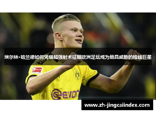 埃尔林·哈兰德如何凭借超强射术征服欧洲足坛成为最具威胁的锋线巨星