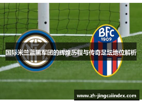 国际米兰蓝黑军团的辉煌历程与传奇足坛地位解析