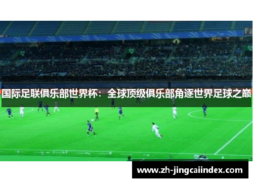 国际足联俱乐部世界杯：全球顶级俱乐部角逐世界足球之巅
