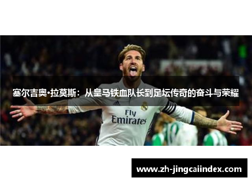 塞尔吉奥·拉莫斯：从皇马铁血队长到足坛传奇的奋斗与荣耀