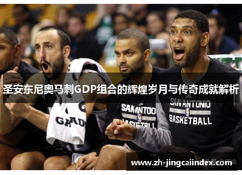 圣安东尼奥马刺GDP组合的辉煌岁月与传奇成就解析