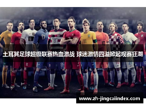 土耳其足球超级联赛热血激战 球迷激情四溢掀起观赛狂潮