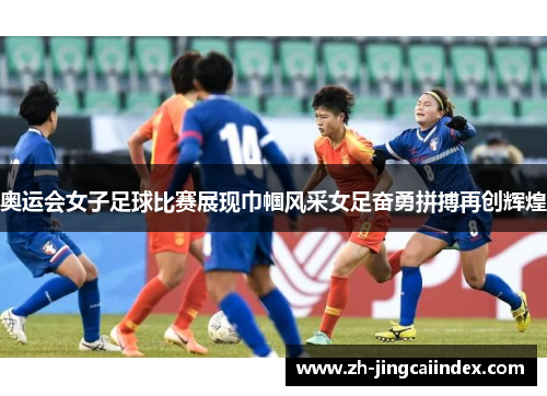 奥运会女子足球比赛展现巾帼风采女足奋勇拼搏再创辉煌