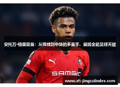 安托万·格里兹曼：从锋线到中场的多面手，展现全能足球天赋