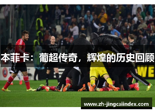 本菲卡：葡超传奇，辉煌的历史回顾