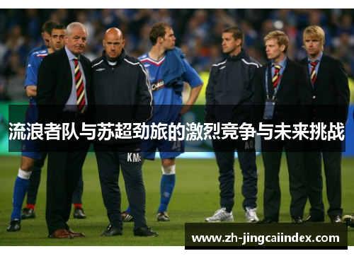 流浪者队与苏超劲旅的激烈竞争与未来挑战