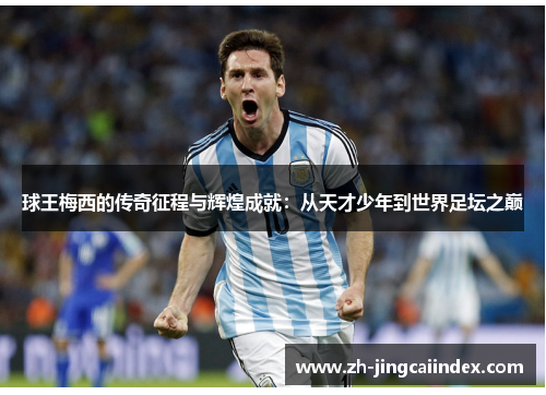 球王梅西的传奇征程与辉煌成就：从天才少年到世界足坛之巅