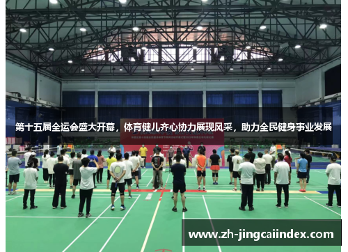 第十五届全运会盛大开幕，体育健儿齐心协力展现风采，助力全民健身事业发展