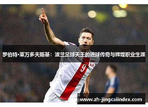 罗伯特·莱万多夫斯基：波兰足球天王的进球传奇与辉煌职业生涯