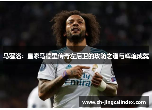 马塞洛：皇家马德里传奇左后卫的攻防之道与辉煌成就