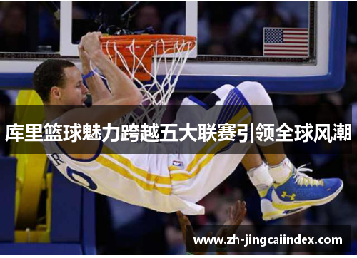 库里篮球魅力跨越五大联赛引领全球风潮