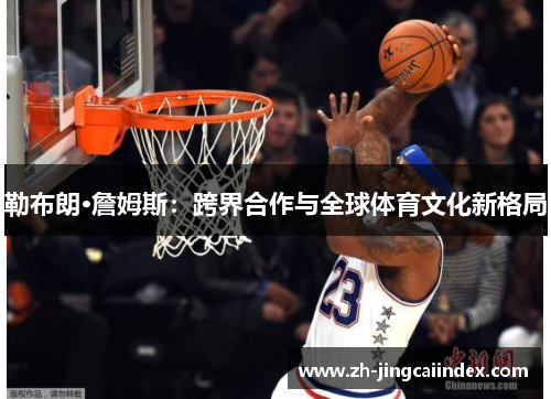 勒布朗·詹姆斯：跨界合作与全球体育文化新格局