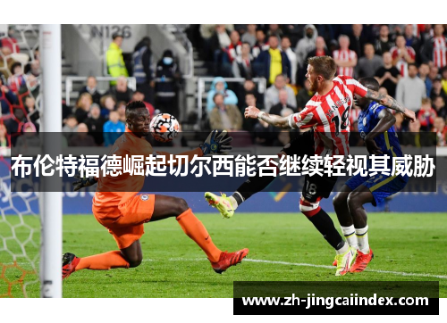 布伦特福德崛起切尔西能否继续轻视其威胁