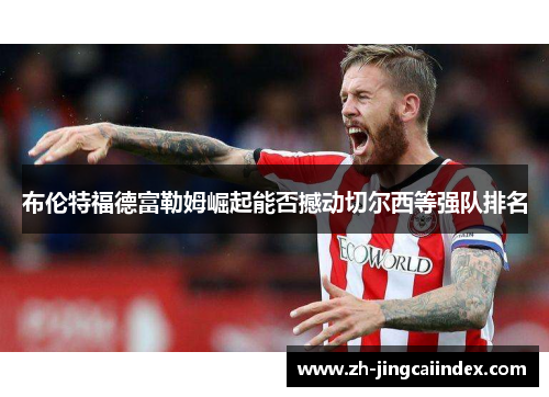 布伦特福德富勒姆崛起能否撼动切尔西等强队排名