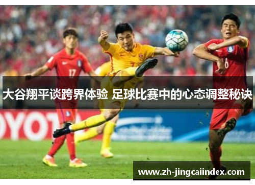 大谷翔平谈跨界体验 足球比赛中的心态调整秘诀