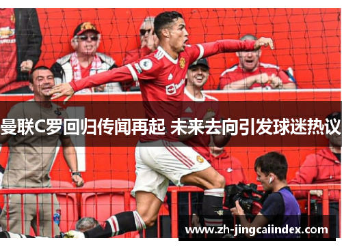 曼联C罗回归传闻再起 未来去向引发球迷热议