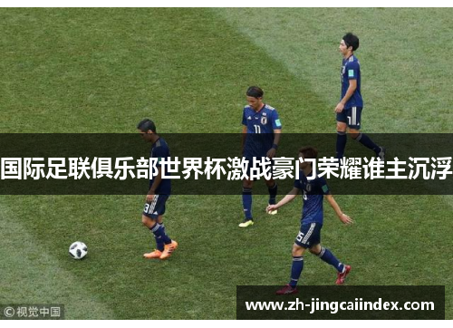 国际足联俱乐部世界杯激战豪门荣耀谁主沉浮