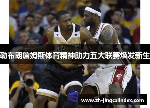 勒布朗詹姆斯体育精神助力五大联赛焕发新生